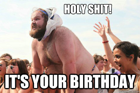                   holy shit! It's your birthday  Happy birthday