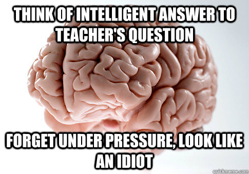 Think of intelligent answer to teacher's question Forget under pressure, look like an idiot  Scumbag Brain