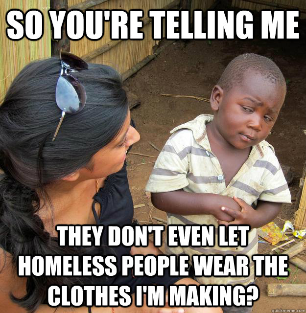 So you're telling me They don't even let homeless people wear the clothes I'm making?   Skeptical Third World Child