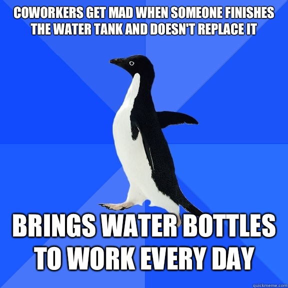 Coworkers get mad when someone finishes the water tank and doesn't replace it Brings water bottles to work every day  Socially Awkward Penguin