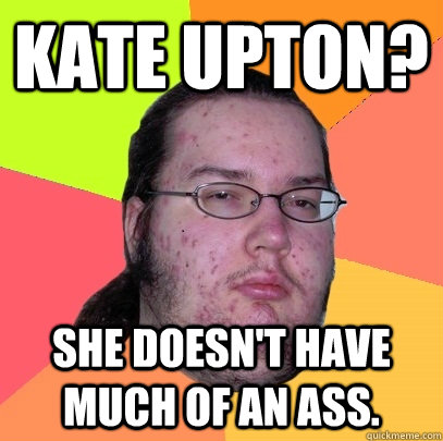Kate Upton? She doesn't have much of an ass.  Butthurt Dweller