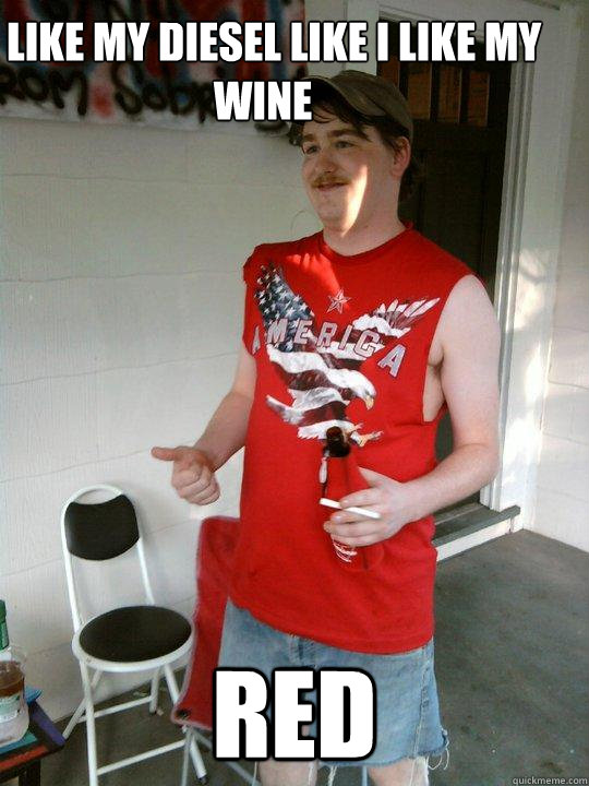 I LIKE MY DIESEL LIKE I LIKE MY WINE
 RED  Redneck Randal
