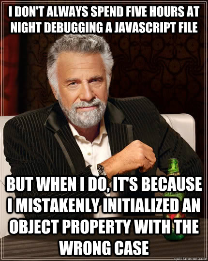 I don't always spend five hours at night debugging a javascript file but when I do, it's because I mistakenly initialized an object property with the wrong case  The Most Interesting Man In The World