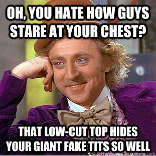 Oh, you hate how guys stare at your chest? That low-cut top hides your giant fake tits so well - Oh, you hate how guys stare at your chest? That low-cut top hides your giant fake tits so well  Condescending Wonka