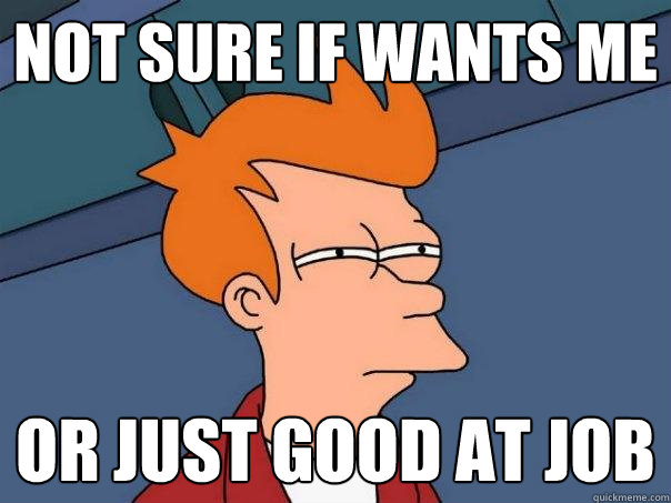 not sure if wants me or just good at job  Futurama Fry