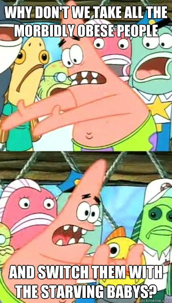 why don't we take all the morbidly obese people and switch them with the starving babys?  Push it somewhere else Patrick