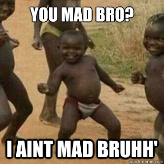You mad Bro? I aint mad bruhh'  Its friday niggas