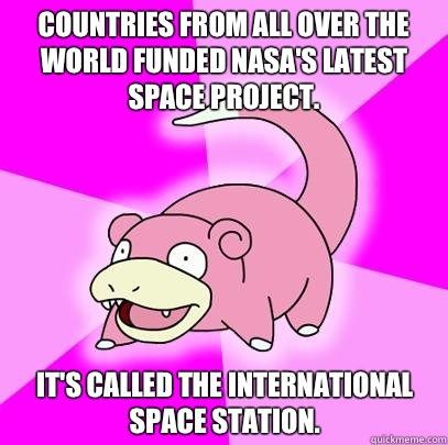 Countries From all over the world funded NASA's latest space project. It's called the international space station.  Slowpoke
