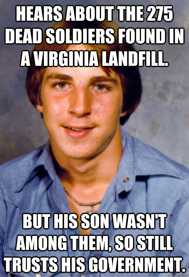 Hears about the 275 dead soldiers found in a Virginia landfill. But his son wasn't among them, so still trusts his government. - Hears about the 275 dead soldiers found in a Virginia landfill. But his son wasn't among them, so still trusts his government.  Old Economy Steven