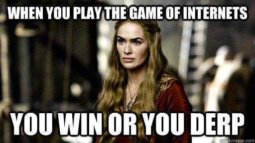 when you play the game of internets you win or you derp - when you play the game of internets you win or you derp  Cersei Lannister