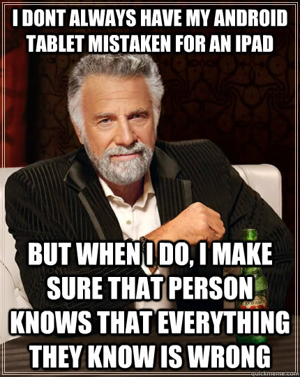 i dont always have my android tablet mistaken for an ipad but when I do, i make sure that person knows that everything they know is wrong  The Most Interesting Man In The World