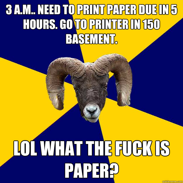 3 A.M.. Need to print paper due in 5 hours. Go to printer in 150 basement. Lol what the fuck is paper?  Suffolk Kid Ram