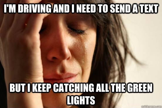 I'm driving and i need to send a text but i keep catching all the green lights  First World Problems