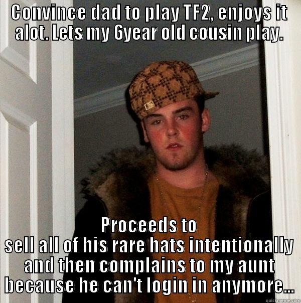CONVINCE DAD TO PLAY TF2, ENJOYS IT ALOT. LETS MY 6YEAR OLD COUSIN PLAY. PROCEEDS TO SELL ALL OF HIS RARE HATS INTENTIONALLY AND THEN COMPLAINS TO MY AUNT BECAUSE HE CAN'T LOGIN IN ANYMORE... Scumbag Steve