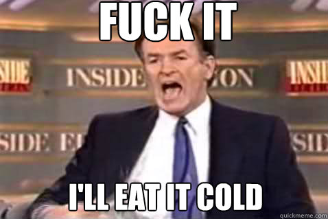 fuck it I'll eat it cold - fuck it I'll eat it cold  Fuck It Bill OReilly