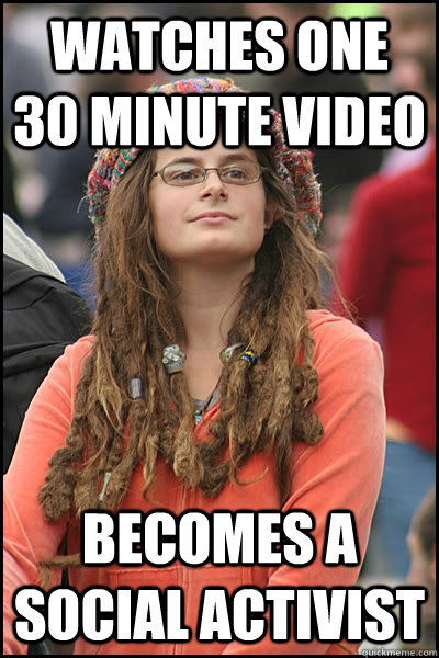 Watches one 30 minute video Becomes a Social Activist - Watches one 30 minute video Becomes a Social Activist  College Liberal
