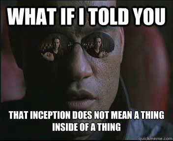 What if I told you That inception does not mean a thing inside of a thing  Morpheus SC
