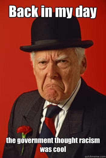 Back in my day the government thought racism was cool   Pissed old guy