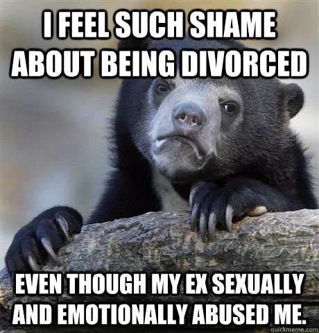 I feel such shame about being divorced even though my ex sexually and emotionally abused me.  Confession Bear