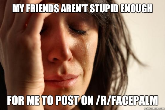 My friends aren't stupid enough For me to post on /r/facepalm  First World Problems