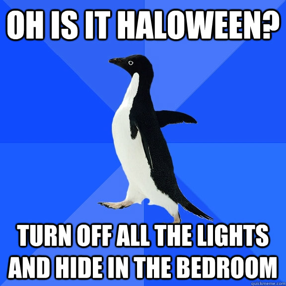 oh is it haloween? turn off all the lights and hide in the bedroom  Socially Awkward Penguin