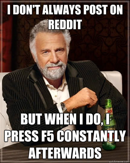 I don't always post on reddit But when I do, i press f5 constantly afterwards  The Most Interesting Man In The World
