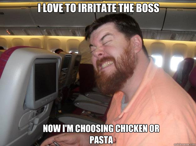 I love to irritate the boss Now i'm choosing chicken or pasta  