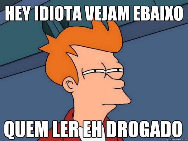 HEY IDIOTA VEJAM EBAIXO QUEM LER EH DROGADO TROLL  Futurama Fry