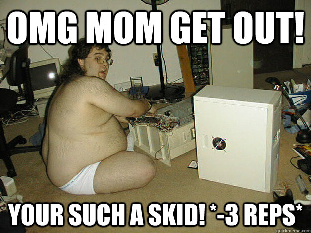 OMG MOM Get out! Your such a skid! *-3 reps* - OMG MOM Get out! Your such a skid! *-3 reps*  Basement Nerd