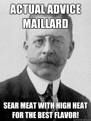 Actual Advice Maillard Sear meat with high heat for the best flavor!  Actual Advice Maillard