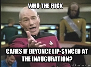 Who the fuck cares if Beyonce lip-synced at the inauguration?  Annoyed Picard