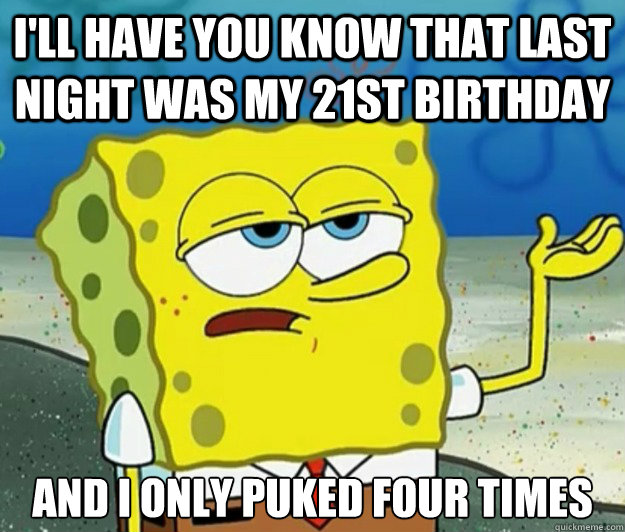 I'll have you know that last night was my 21st birthday And I only puked four times  Tough Spongebob