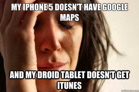 My iphone 5 doesn't have google maps and my droid tablet doesn't get itunes  First World Problems