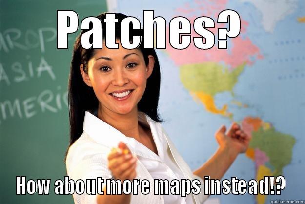 Patches and maps. - PATCHES? HOW ABOUT MORE MAPS INSTEAD!? Unhelpful High School Teacher