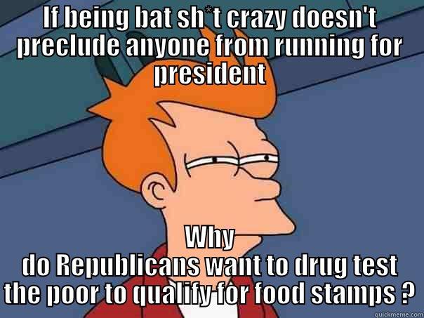 IF BEING BAT SH*T CRAZY DOESN'T PRECLUDE ANYONE FROM RUNNING FOR PRESIDENT WHY DO REPUBLICANS WANT TO DRUG TEST THE POOR TO QUALIFY FOR FOOD STAMPS ? Futurama Fry
