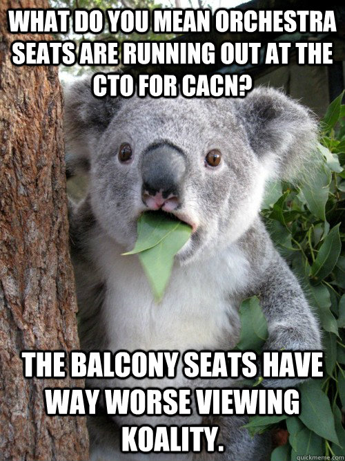 what do you mean orchestra seats are running out at the CTO for CACN? The balcony seats have way worse viewing koality.  koala bear