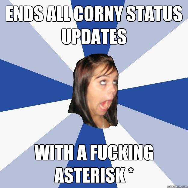 ends all corny status updates with a fucking asterisk *  Annoying Facebook Girl