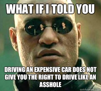 What if I told you Driving an expensive car does not give you the right to drive like an asshole - What if I told you Driving an expensive car does not give you the right to drive like an asshole  What if I told you
