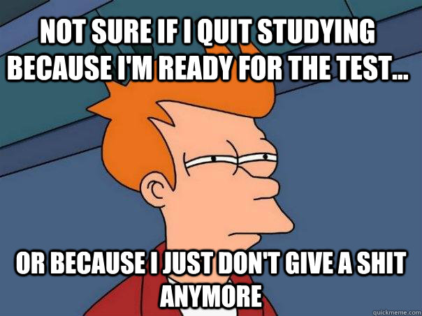 Not sure if I quit studying because I'm ready for the test... or because i just don't give a shit anymore - Not sure if I quit studying because I'm ready for the test... or because i just don't give a shit anymore  Futurama Fry
