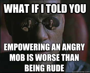 What if I told you empowering an angry mob is worse than being rude  Morpheus SC