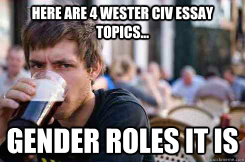 Here are 4 wester civ essay topics... Gender roles it is  Lazy College Senior