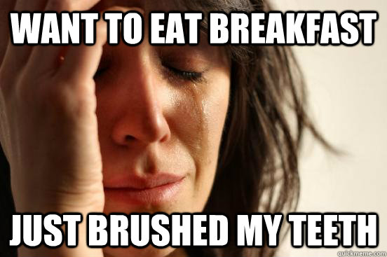 want to eat breakfast  just brushed my teeth  First World Problems