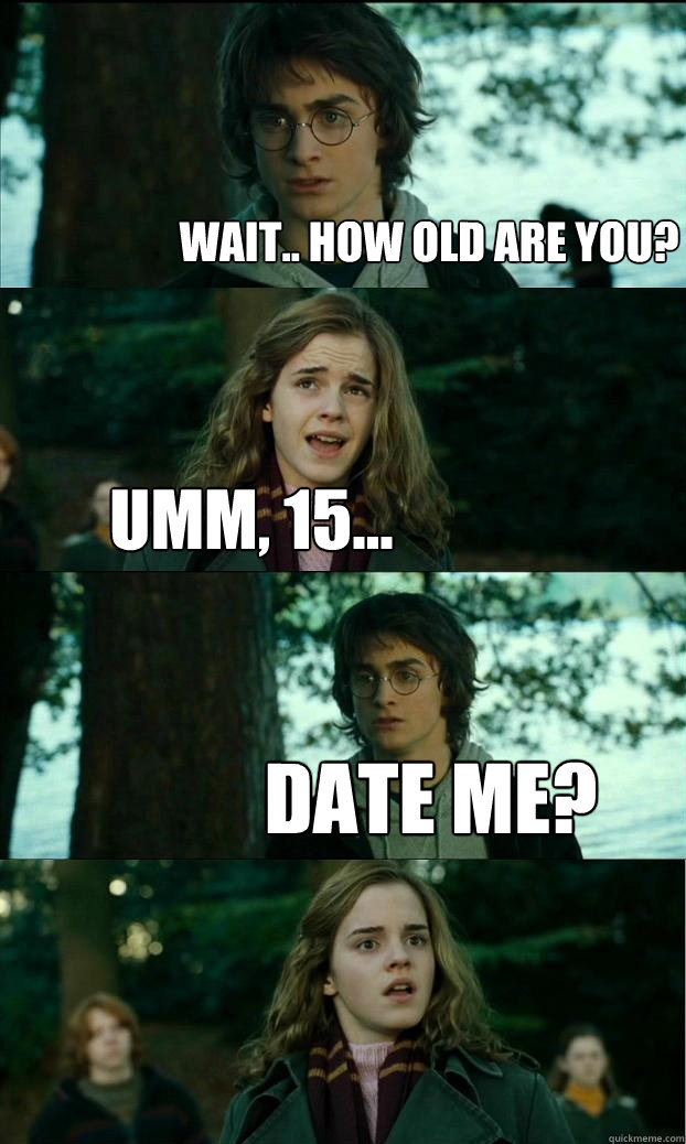 Wait.. How old are you? umm, 15... Date me?   Horny Harry