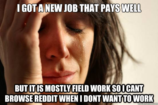 I got a new job that pays well but it is mostly field work so i cant browse reddit when i dont want to work  First World Problems