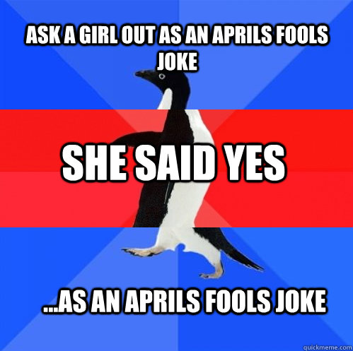 Ask a girl out as an aprils fools joke She said yes ...As an aprils fools joke - Ask a girl out as an aprils fools joke She said yes ...As an aprils fools joke  Socially Awkward Awesome Awkward Penguin