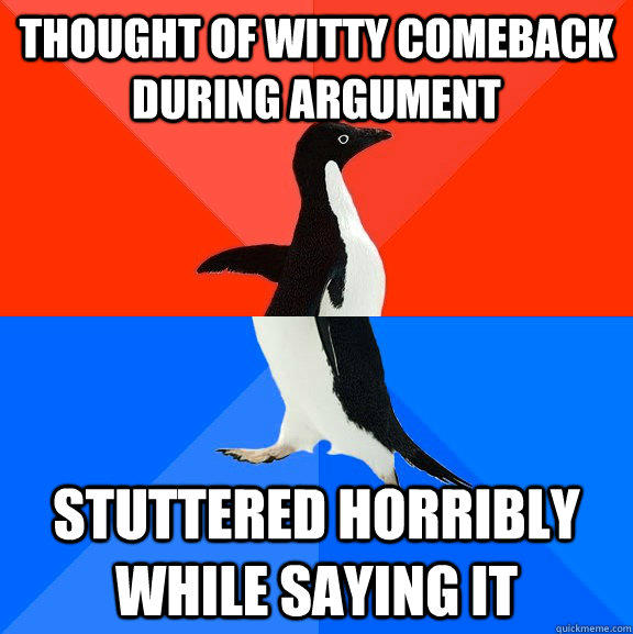 thought of witty comeback during argument stuttered horribly while saying it  Socially Awesome Awkward Penguin