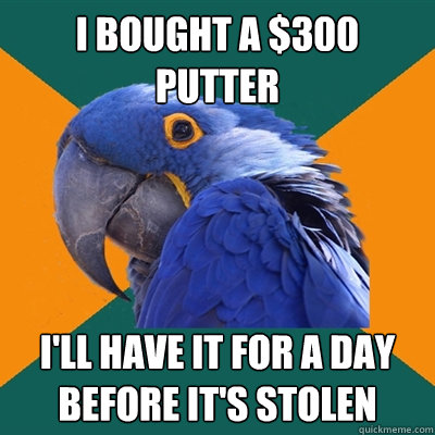 i bought a $300 putter i'll have it for a day before it's stolen  Paranoid Parrot