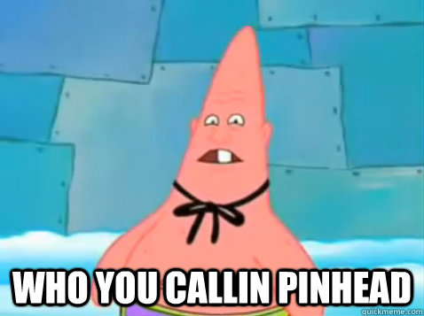  who you callin pinhead  