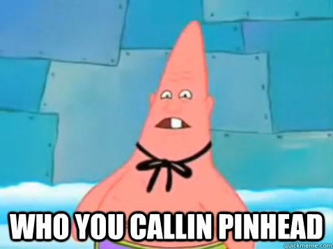  who you callin pinhead  Patrick Star