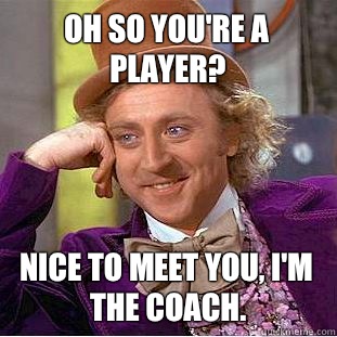 Oh so you're a player? Nice to meet you, I'm the coach. - Oh so you're a player? Nice to meet you, I'm the coach.  Condescending Wonka